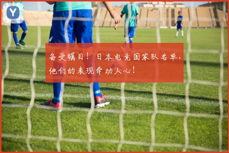 备受瞩目!日本电竞国家队名单,他们的表现牵动人心!