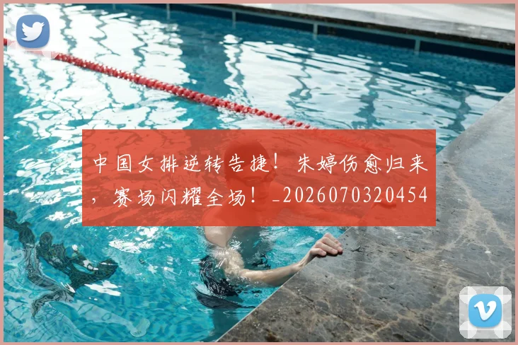 中国女排逆转告捷！朱婷伤愈归来，赛场闪耀全场！_20260703204540