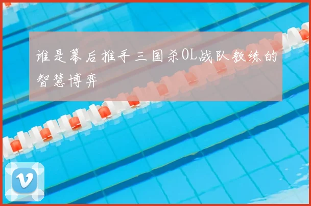 谁是幕后推手三国杀OL战队教练的智慧博弈