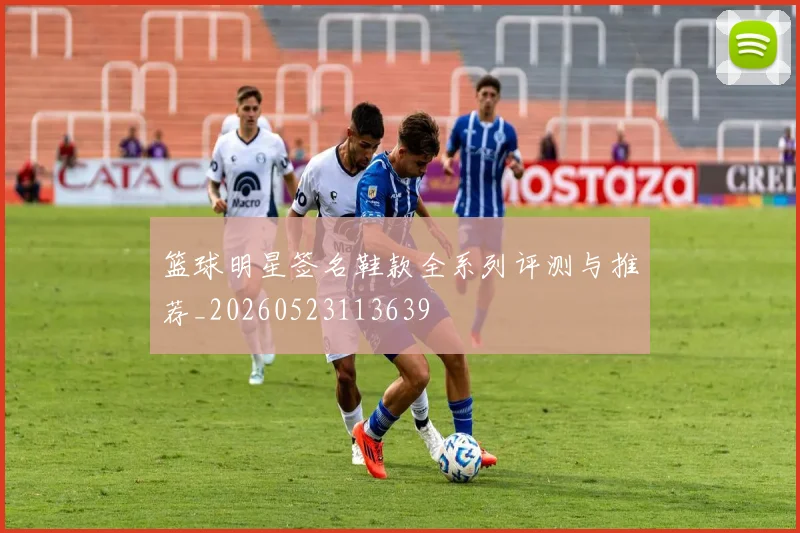 篮球明星签名鞋款全系列评测与推荐_20260523113639